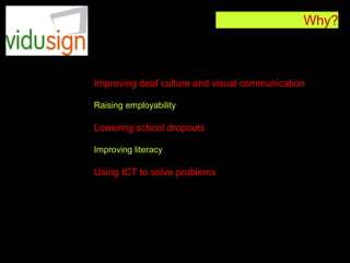 Why?
Improving deaf culture and visual communication
Raising employability
Lowering school dropouts
Improving literacy
Using ICT to solve problems
 