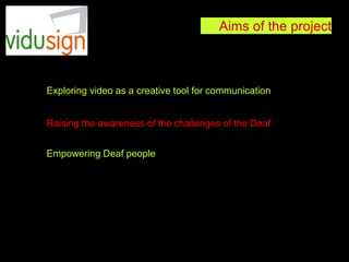 Aims of the project
Exploring video as a creative tool for communication
Raising the awareness of the challenges of the Deaf
Empowering Deaf people
 