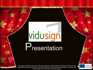 Presentation
The project ‘ViduSign’ has been funded with support from the European Commission. This document
reflects the views only of the author, and the Commission cannot be held responsible for any use which
may be made of the information contained therein.
 