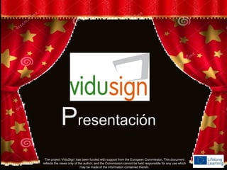 Presentación
The project ‘ViduSign’ has been funded with support from the European Commission. This document
reflects the views only of the author, and the Commission cannot be held responsible for any use which
may be made of the information contained therein.
 