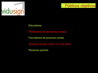 Públicos objetivos
Educadores
Profesores de personas sordas
Formadores de personas sordas
Jóvenes sordos entre 14 y 25 años
Personas oyentes
 
