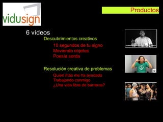 Productos
10 segundos de tu signo
Moviendo objetos
Poesía sorda
Quien más me ha ayudado
Trabajando conmigo
¿Una vida libre de barreras?
6 vídeos
Descubrimientos creativos
Resolución creativa de problemas
 