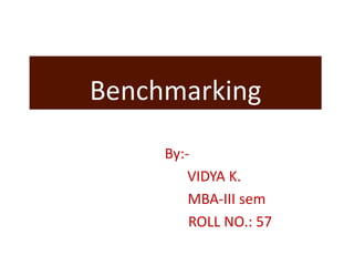 Benchmarking
By:-
VIDYA K.
MBA-III sem
ROLL NO.: 57
 