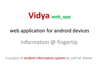 Vidya web_app
web application for android devices

Information @ fingertip
A project of student information system by Lalit M. Meher

 