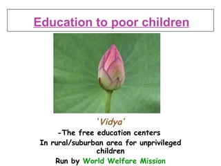 . ‘ Vidya’ -The free education centers  In rural/suburban area for unprivileged children Run by  World Welfare Mission Education to poor children 