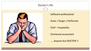 Doctor’s life
Software professional
Actor / Singer / Performer
Chef – hospitality
Chartered accountant
.... Anyone but DOCTOR !!
 