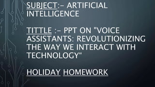 SUBJECT:- ARTIFICIAL
INTELLIGENCE
TITTLE :- PPT ON "VOICE
ASSISTANTS: REVOLUTIONIZING
THE WAY WE INTERACT WITH
TECHNOLOGY“
HOLIDAY HOMEWORK
 