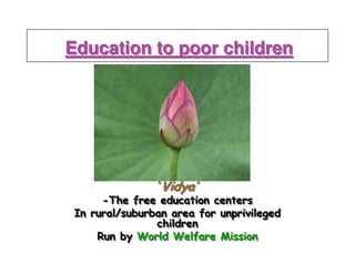 Education to poor children


                    ..




                ‘Vidya’
      -The free education centers
 In rural/suburban area for unprivileged
                children
     Run by World Welfare Mission
 