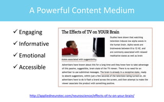 A Powerful Content Medium
 Engaging
 Informative
 Emotional
 Accessible
http://appliedneurotec.com/neuroscience/effects-of-tv-on-your-brain/
 