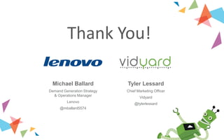 Tyler Lessard
Chief Marketing Officer
Vidyard
@tylerlessard
Michael Ballard
Demand Generation Strategy
& Operations Manager
Lenovo
@mballard5574
Thank You!
 