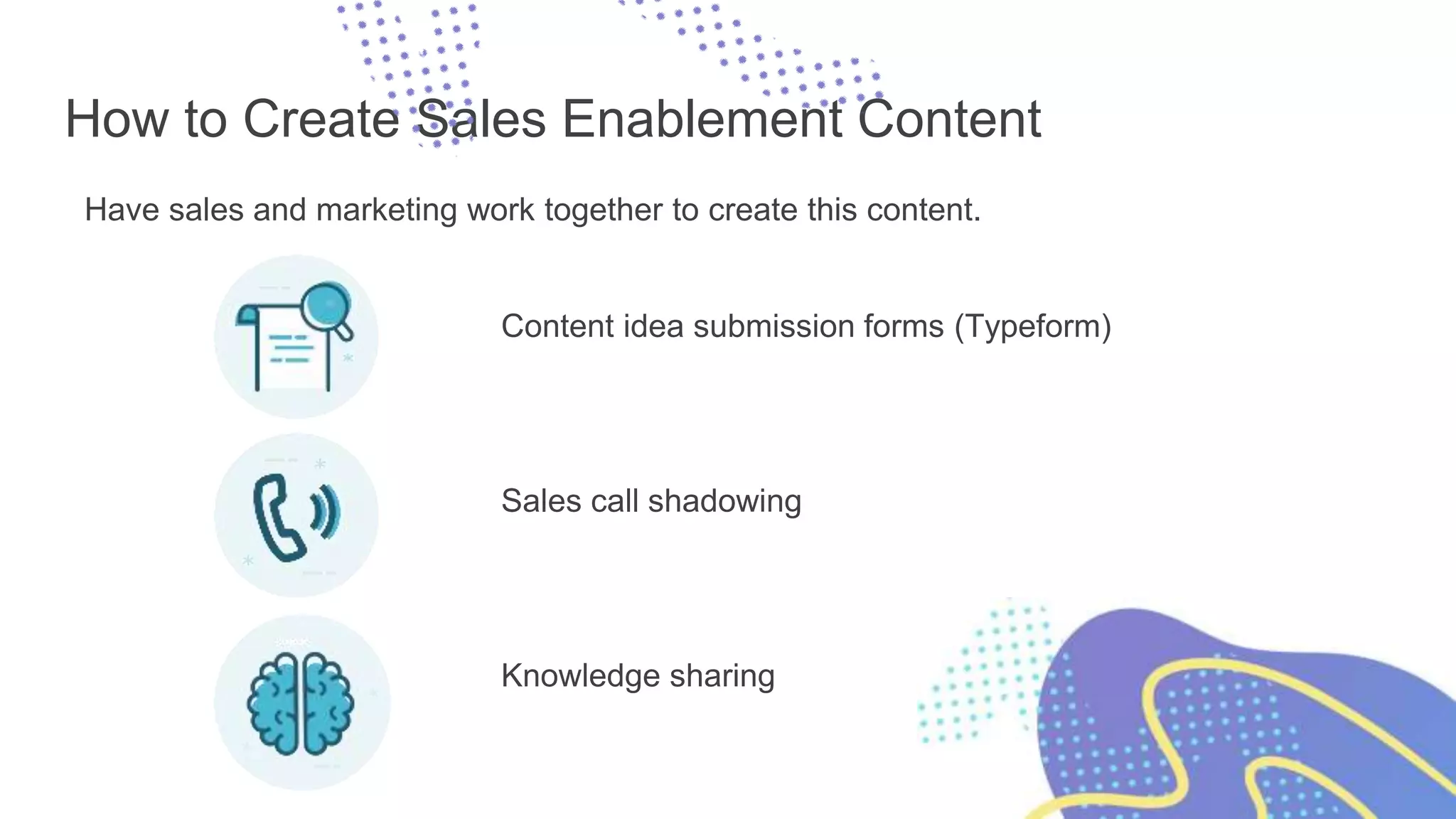 How to Create Sales Enablement Content
Have sales and marketing work together to create this content.
Content idea submission forms (Typeform)
Sales call shadowing
Knowledge sharing
 