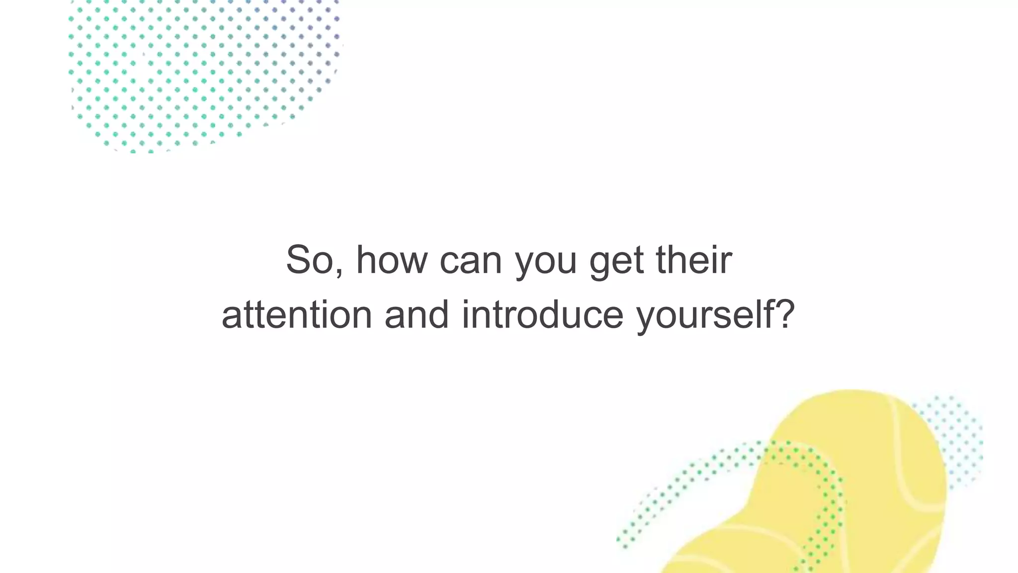 So, how can you get their
attention and introduce yourself?
 