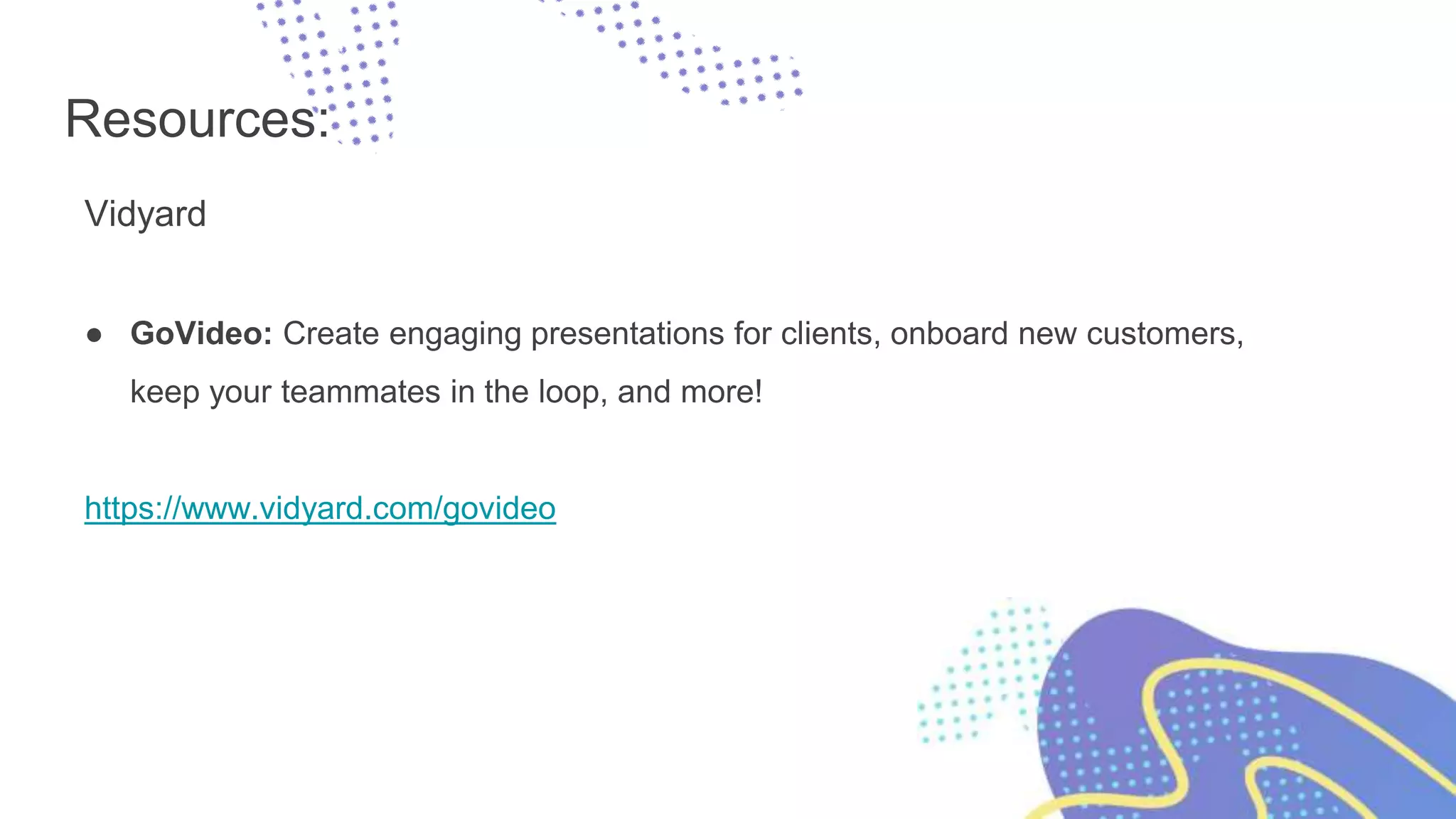 Resources:
Vidyard
● GoVideo: Create engaging presentations for clients, onboard new customers,
keep your teammates in the loop, and more!
https://www.vidyard.com/govideo
 