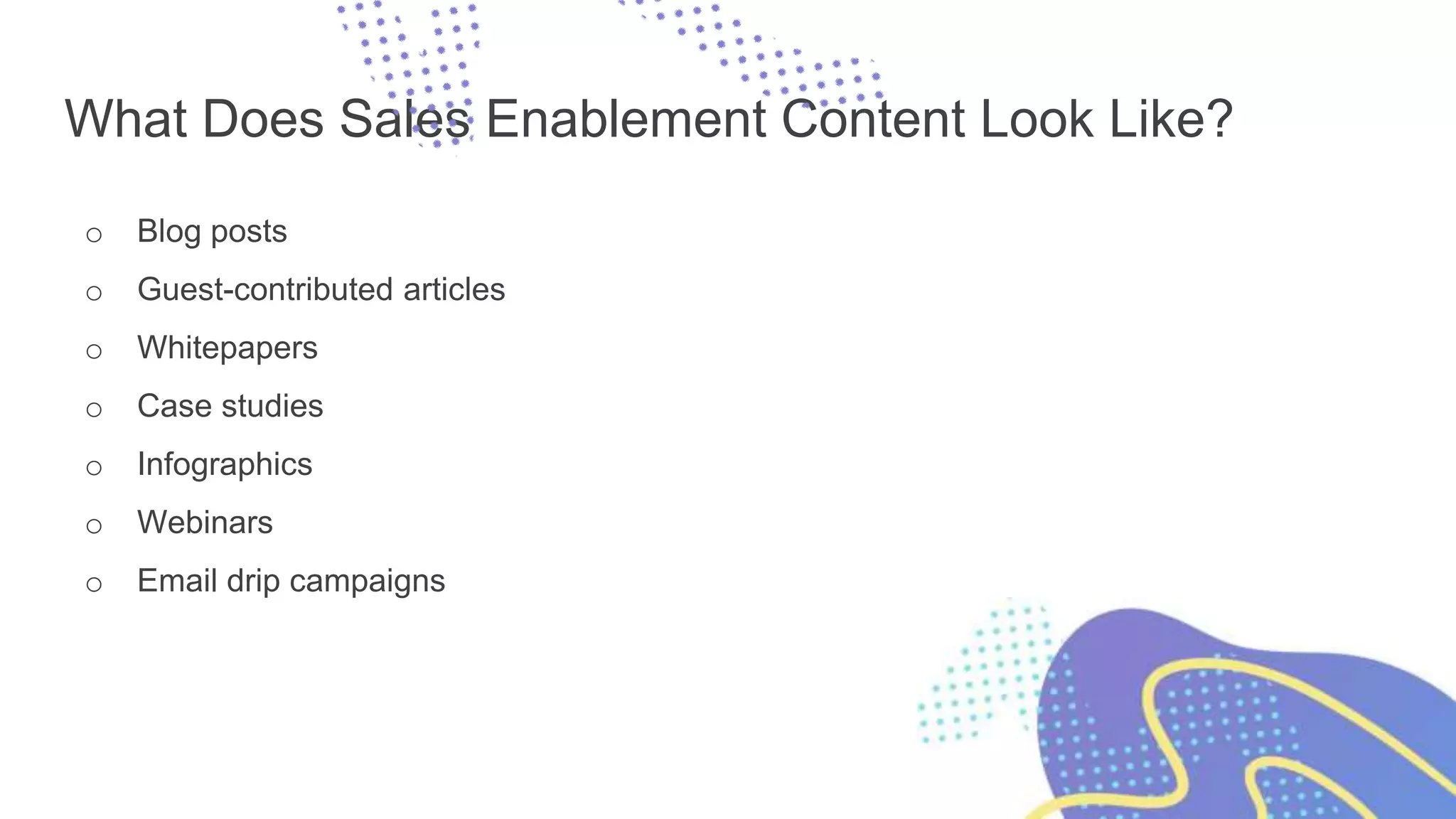 What Does Sales Enablement Content Look Like?
o Blog posts
o Guest-contributed articles
o Whitepapers
o Case studies
o Infographics
o Webinars
o Email drip campaigns
 