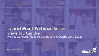 LaunchPoint Webinar Series
Views You Can Use
How to Leverage Video to Generate and Qualify More Leads
October(28,(2015
 