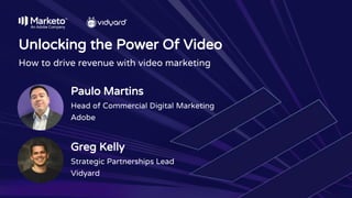 Paulo Martins
Head of Commercial Digital Marketing
Adobe
Unlocking the Power Of Video
How to drive revenue with video marketing
Greg Kelly
Strategic Partnerships Lead
Vidyard
 