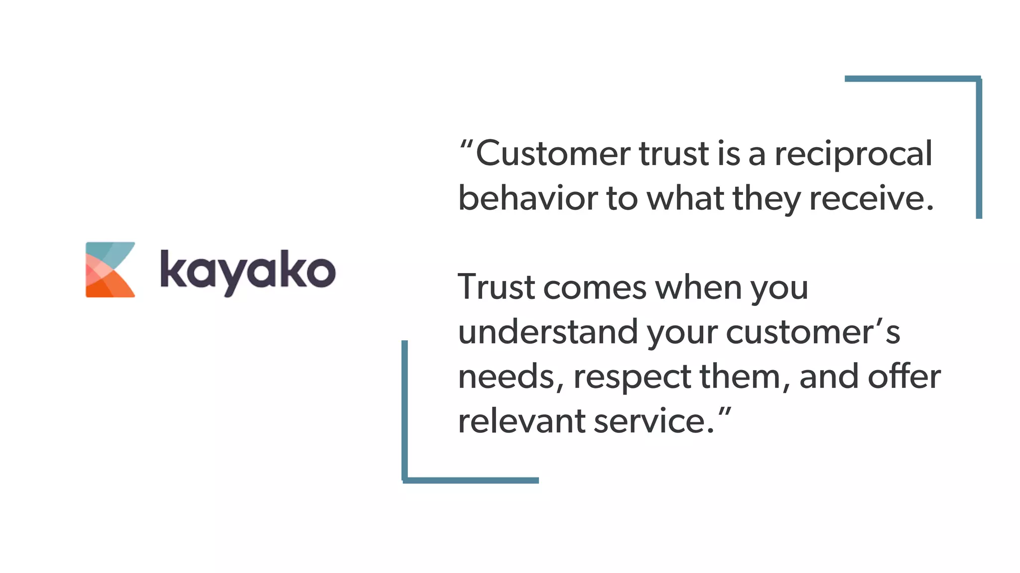 “Customer trust is a reciprocal
behavior to what they receive.
Trust comes when you
understand your customer’s
needs, respect them, and offer
relevant service.”
 