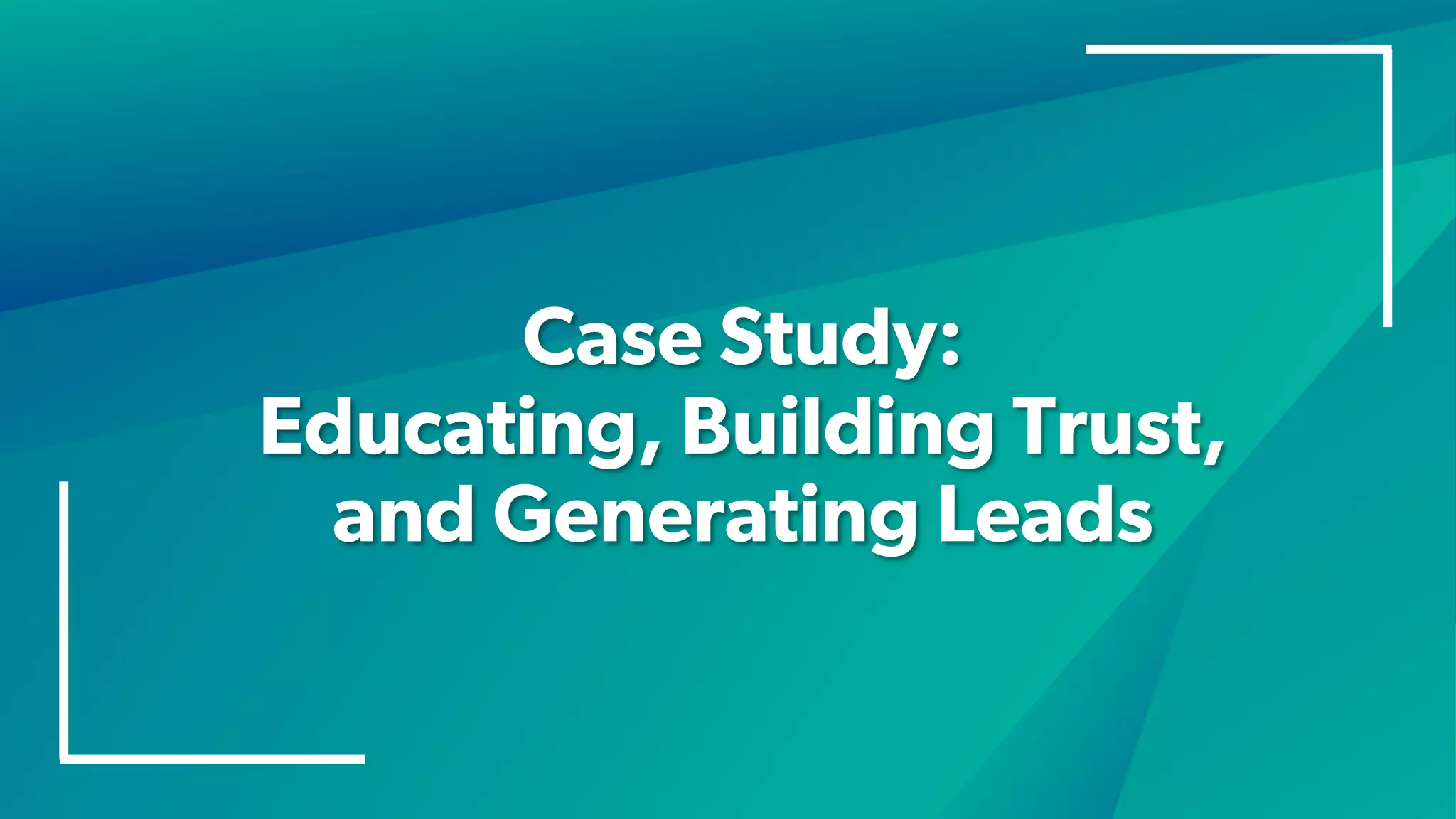Case Study:
Educating, Building Trust,
and Generating Leads
 