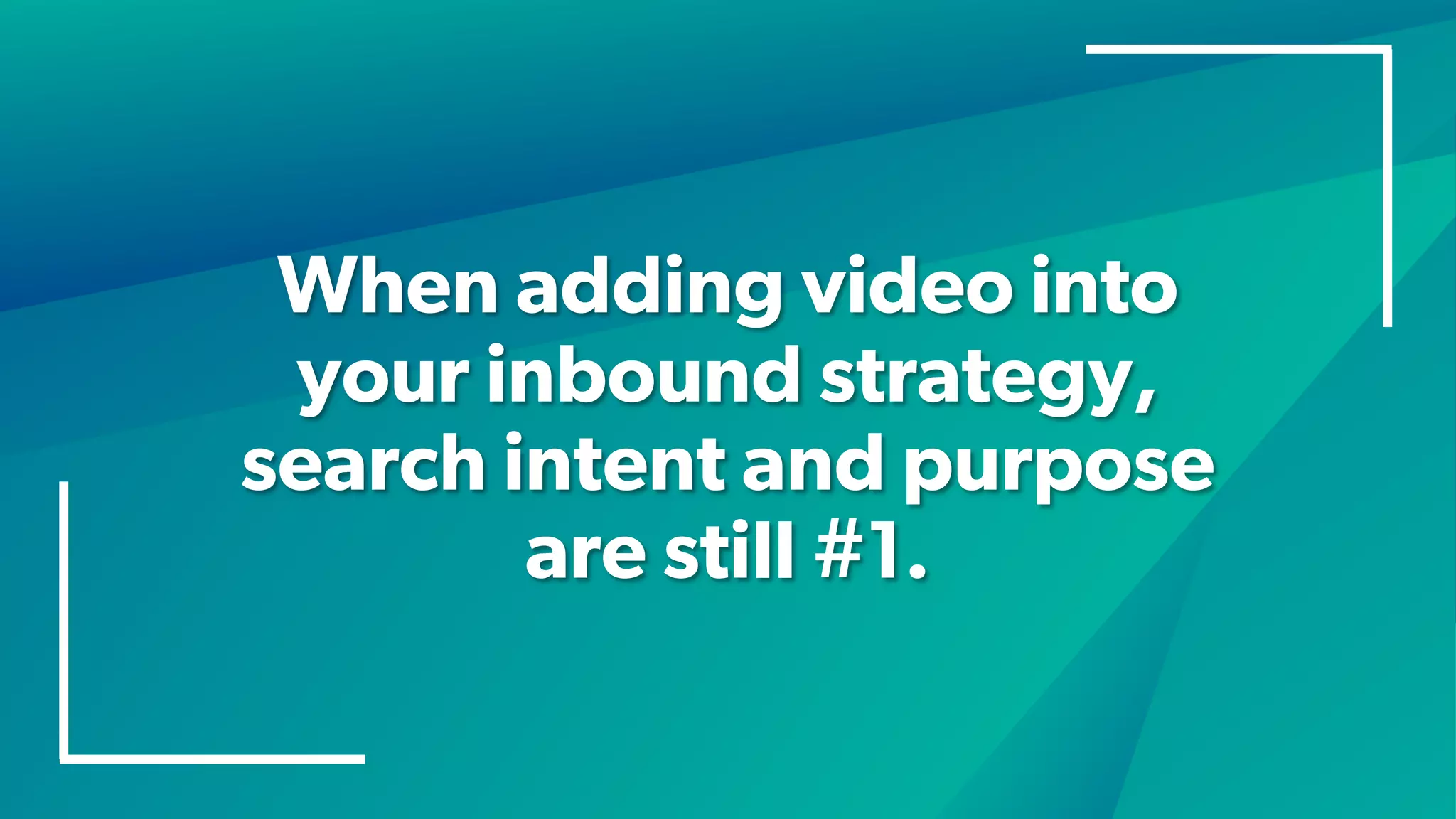 When adding video into
your inbound strategy,
search intent and purpose
are still #1.
 