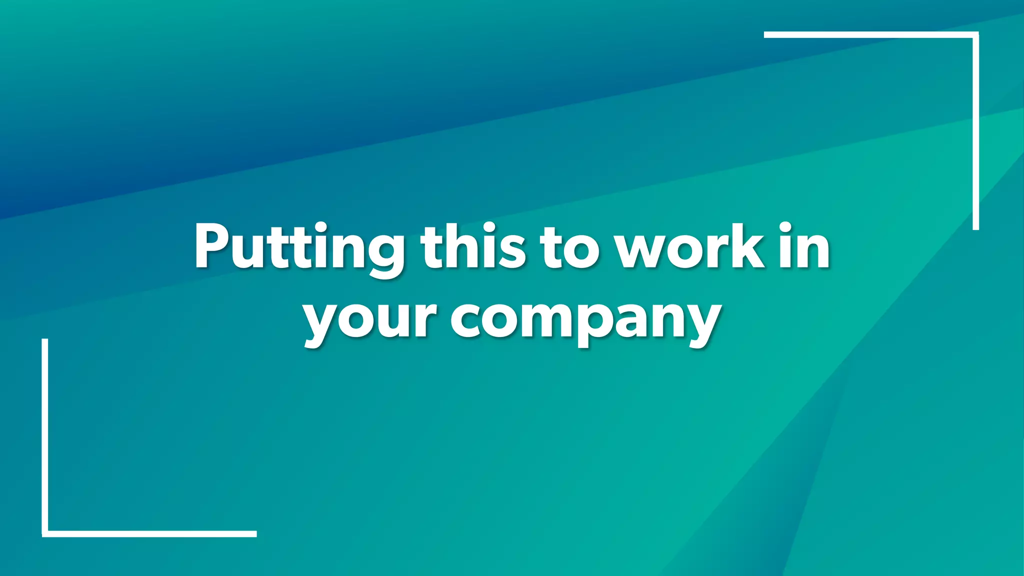 Putting this to work in
your company
 