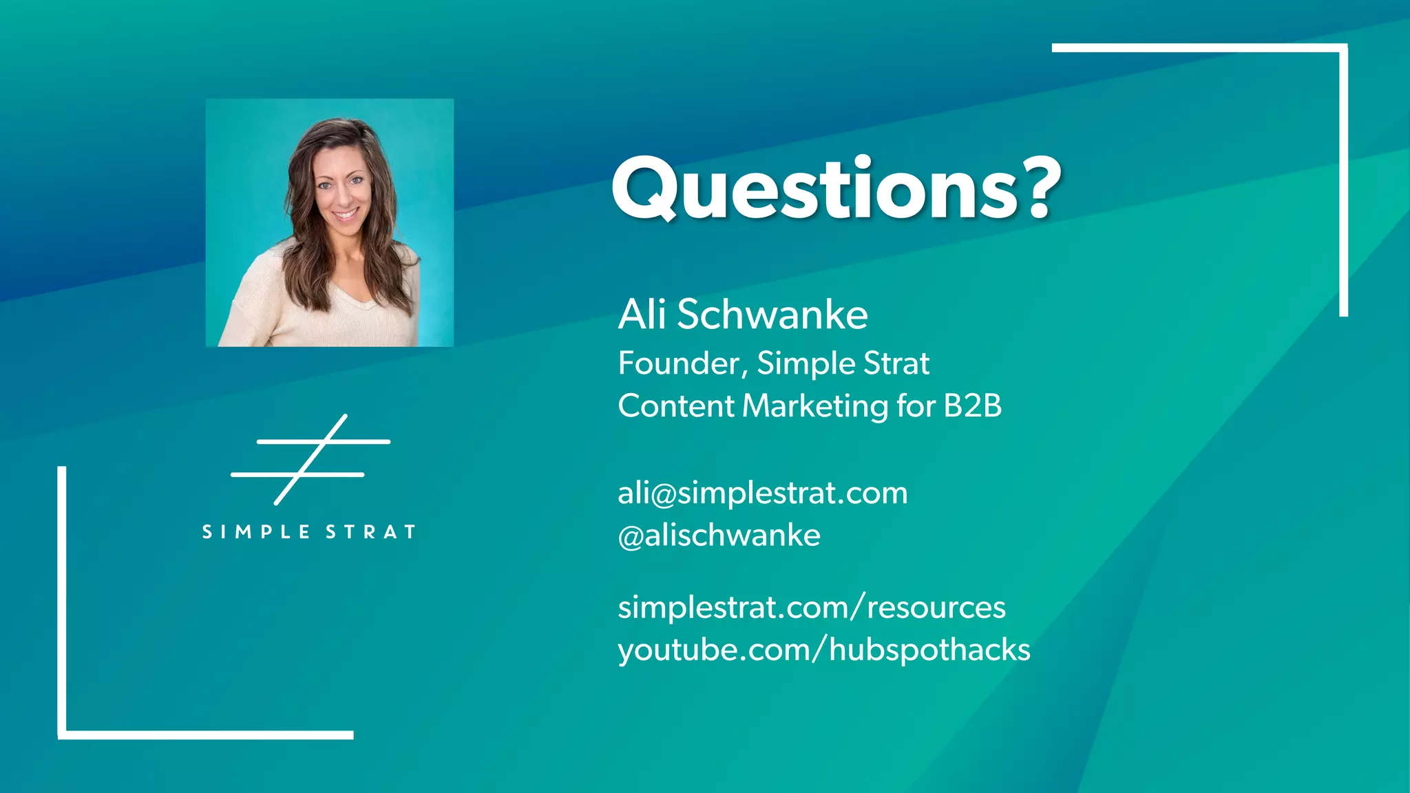 Questions?
Ali Schwanke
Founder, Simple Strat
Content Marketing for B2B
ali@simplestrat.com
@alischwanke
simplestrat.com/resources
youtube.com/hubspothacks
 