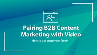 Pairing B2B Content
Marketing with Video
How to get customers faster
 
