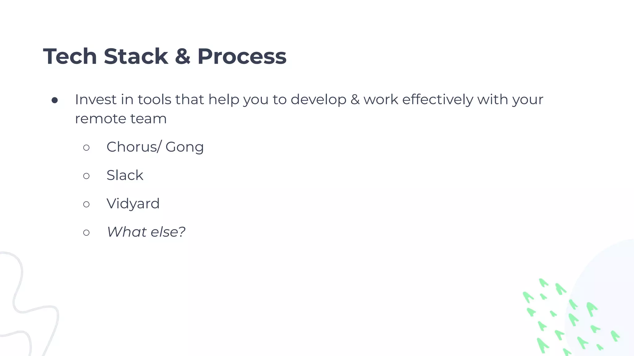 Tech Stack & Process
● Invest in tools that help you to develop & work effectively with your
remote team
○ Chorus/ Gong
○ Slack
○ Vidyard
○ What else?
 