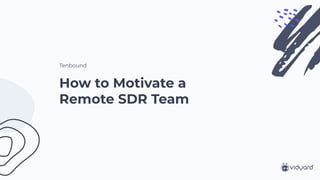 How to Motivate a
Remote SDR Team
Tenbound
 