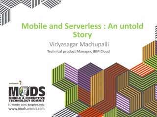 Mobile	and	Serverless :	An	untold	
Story
Vidyasagar	Machupalli
Technical	product	Manager,	IBM	Cloud
 