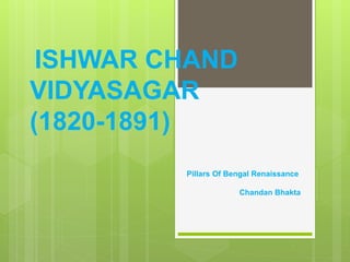 ISHWAR CHAND
VIDYASAGAR
(1820-1891)
Pillars Of Bengal Renaissance
Chandan Bhakta
 
