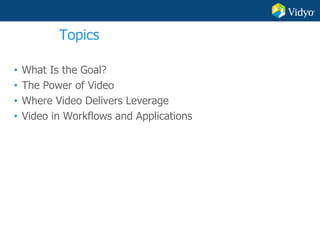 Topics
• What Is the Goal?
• The Power of Video
• Where Video Delivers Leverage
• Video in Workflows and Applications
 