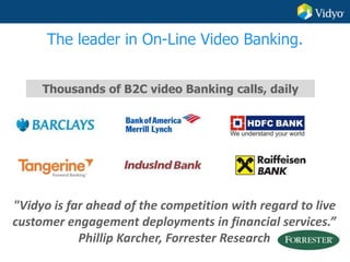 The leader in On-Line Video Banking.
Thousands of B2C video Banking calls, daily
"Vidyo is far ahead of the competition with regard to live
customer engagement deployments in financial services.”
Phillip Karcher, Forrester Research
 