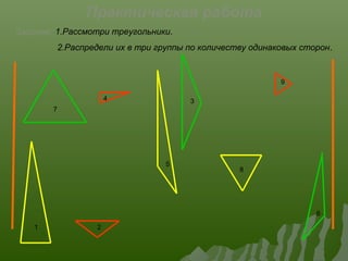 4
5
6
1 2
3
7
8
9
Практическая работа
Задание: 1.Рассмотри треугольники.
2.Распредели их в три группы по количеству одинаковых сторон.
 