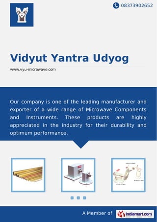 08373902652
A Member of
Vidyut Yantra Udyog
www.vyu-microwave.com
Our company is one of the leading manufacturer and
exporter of a wide range of Microwave Components
and Instruments. These products are highly
appreciated in the industry for their durability and
optimum performance.
 
