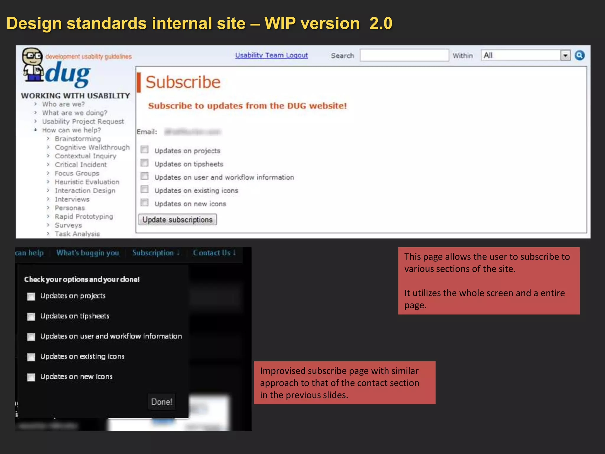 Design standards internal site – WIP version 2.0




                                                                  This page allows the user to subscribe to
                                                                  various sections of the site.

                                                                  It utilizes the whole screen and a entire
                                                                  page.




                               Improvised subscribe page with similar
                               approach to that of the contact section
                               in the previous slides.
 