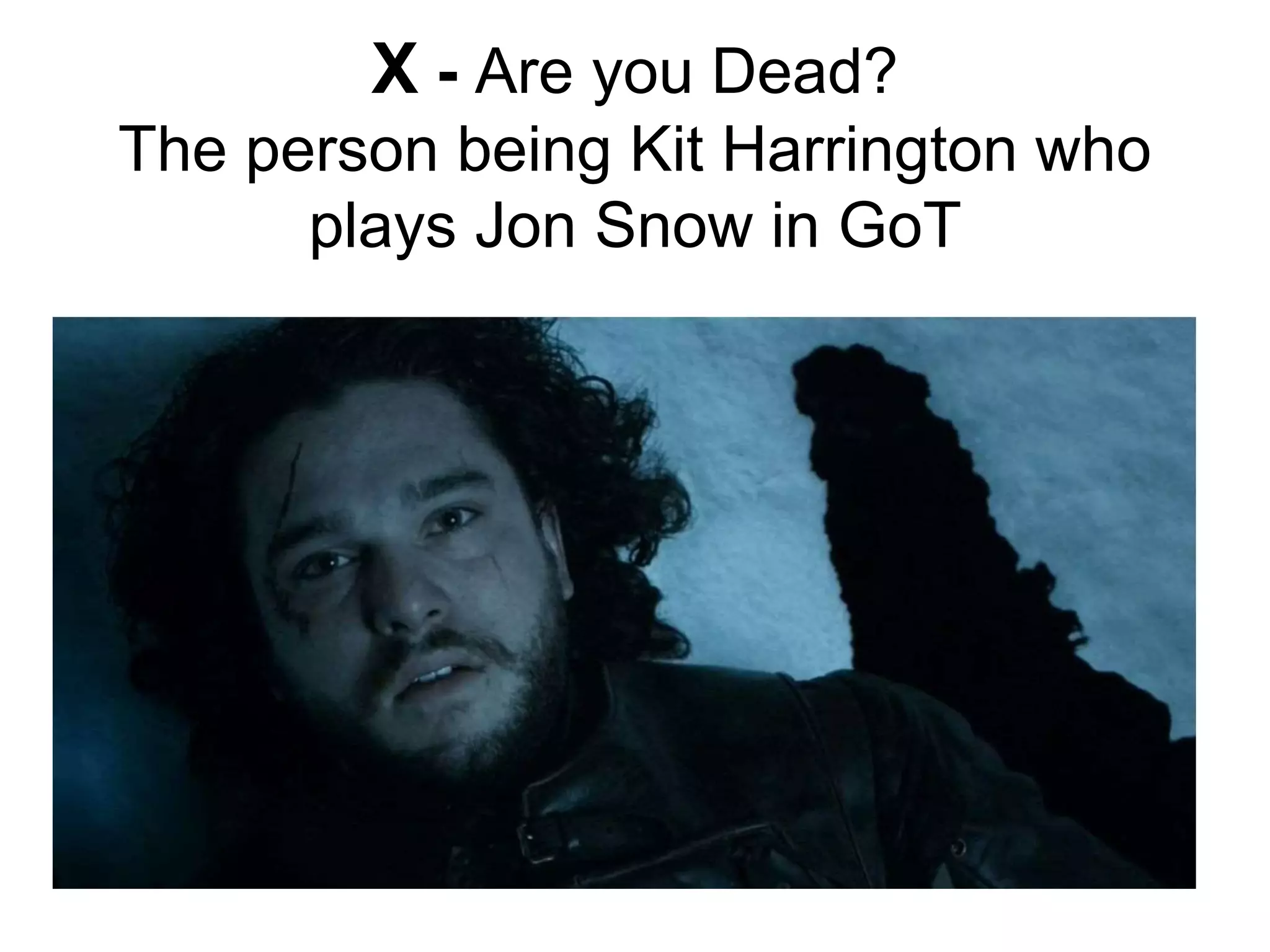 X - Are you Dead?
The person being Kit Harrington who
plays Jon Snow in GoT
 