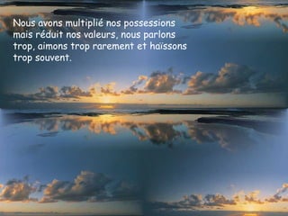 Nous avons multiplié nos possessions
mais réduit nos valeurs, nous parlons
trop, aimons trop rarement et haïssons
trop souvent.
 
