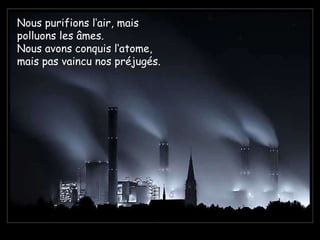 Nous purifions l‘air, mais polluons les âmes.  Nous avons conquis l‘atome, mais pas vaincu nos préjugés. 