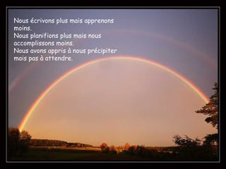 Nous écrivons plus mais apprenons moins.  Nous planifions plus mais nous accomplissons moins. Nous avons appris à nous précipiter mais pas à attendre. 