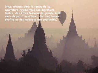 Nous sommes dans le temps de la nourriture rapide mais des digestions lentes, des êtres humains de grande taille mais de petit caractère, des trop larges profits et des relations peu profondes. 