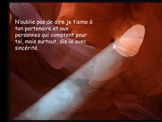 N‘oublie pas de dire je t‘aime à ton partenaire et aux personnes qui comptent pour toi, mais surtout, dis-le avec sincérité.  