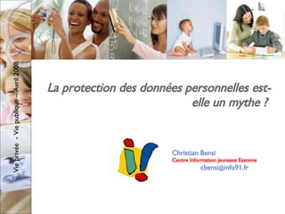 La protection des données personnelles est-elle un mythe ?  Christian Bensi Centre Information jeunesse Essonne cbensi @ info91.fr 