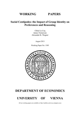 WORKING PAPERS
Social Centipedes: the Impact of Group Identity on
Preferences and Reasoning
Chloé Le Coq
James Tremewan
Alexander K. Wagner
August 2013
Working Paper No: 1305
DEPARTMENT OF ECONOMICS
UNIVERSITY OF VIENNA
All our working papers are available at: http://mailbox.univie.ac.at/papers.econ
 