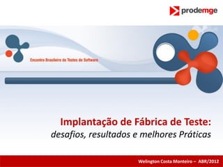 Implantação de Fábrica de Teste:
desafios, resultados e melhores Práticas

                     Welington Costa Monteiro – ABR/2012
 