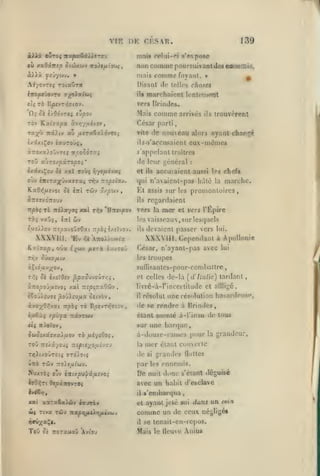 ,

,

,

,

,

VIE DK CF.SAR.
mais
où xaOâffi^ o(olx&)v

,

139
s'expose

relui-'"!

nun comme poursuivant des euitemiâ,

voXt/À.(oiti

comme

mais

fuyant.

»

^

Af/OVTf{ T0t«UT3t

Disant Je toiles choses

cffOjOCÛevTO 9;^Xa/&>^

ils

«Ù fà

vers Hrindes.

DpzvT/jJtov.

marchaient lcnten>ent

comme

Mais

arrivés

ils

trouvèrent

César parti

de nouveau alors ayant chargé

ra^fj Tcâ)iv au /*cTa6«irfvT£j

vite

îxixtÇov iauTOÙ^,

ilsjs'accusaicnt

à7roxa).oDvT£5 Ttpoùôzx^

«'appelant traîtres

TOV cx^JTfj/rAropoi

'

do jour trônerai

ixâxtÇov Si xal robç

et

if/efié-joc.;

ovx ^ictTa;ij0va»Ta5 n^v Tropscov.

KaO>f^£vot ôè

iîtl

Twv a/^wv

qui n'avaicnt-pas-hdlé

tV"* 'Hrtf tpov

los

marche.

la

promontoires,

regardaient

ils

Tè 7ri).ayoç xal

:

accusaient aussi 1rs chois

Et assis sur

,

aTTSy/OTTOUV
ff/oi^

ils

cux-miimcs

vers la

mer

et vers l'Épire

los vaisseaux , sur lesquels

£,a£/>ov TTC^atojTOat :rf à^ î/îïvov.

XXXVIII. *Ev
Ky.tsajO,
T5CV

oùx é^wv ;i«Tà jxwtoO

oûua/Aiy

César, n'ayaol-pas avec

lui

troupes

les

suflisantes-pour-combattre
et celles dc-là {d'futlie) tardant

ôè £/iî(JcV 3paouvoÛ7/;5,

à7ro^OJ/x£voi xal Trî^iTraOiiv

livrc-à-rinccrtilude et

,

è€oû).£U5£ |3oyiru/ia oîtvov
«vnyOr'.'jxi "Kpbi

lui.

XXXVIII, Cependant à ApoUonie

àÇto^u«;(Oy,
T/f;

devaient passer vers

ils

êè 'A7i©i>'j>via:

TÔ BpevrTfçiov

il

,

résolut

(le

allli^jc,

une résolution hasardeuse,

se rendre à Urindes,
à-l'insu dv tous

iaCà; /piiix TiâvTWV

étant

f($ TrAoïov,

sur une barque

owoîxaffxai/xov tô fit/iOo^f

à-dou7.e-raii»os pour la grandeur,

TïjitXOÛTOtÇ OTToi.Of^

de

mer

la

U7rè

Twv

7ro).£^u^wv.

NuxTèj ojv Èîrix^U'^a^îVOj
t«r9>îTi

0e^a7tovTO5

monté

si

par

De

étant couverte

grandes

flottes

les onneniis.

nuit

donc

s'étanl déguisé
d' esclave

avec un habit
il

s'embarcpia

,

xat X3Ta6a>ùy caiTCv

et ayant jeté soi da:is

w« Ttva

comme un

Tcjy ica.prifAtAV}fiivuj

il

ToD

Oî TToraufly Avt'oy

de ceux négligé»

se tcnait-cn-rcpos.

Mais

un cvin

le fleuve

Anius

 