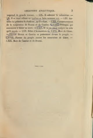 ^

ARGUMENT ANALYTIQUE.
Ireprcnd de grands travaux.

LX.

11

toine lui présente le

de

la

—

LIX.

II

se rend odieux en voula nt se faire

diadème,

3

réforme

le

nommer

roi.

qu'il refuse.

calendrier.

—

—

LXl. An-

— LXII. Comnoencemenl

conjuration de Crulus et de Cassius. -^ç^LXllî^ Picsages qui

annoncent à César sa mort. —^^LXJ^V.Ml va au
qu'il reçoit.

— /LXyiI.
''JLXVllI.

—

LXV.

Billet

sièûal^

Brulus et Cassius se présentent devant

Fureur du peuple

LXIX. Mort de Cassius

et

malgré

les avis

d'Arlémidore.^ LXVI, ji^'l de César.

contre les

de Hrulus.

meurtriers

le

peuple.

de César.

—
—

 