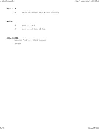 WRITE FILE
:w saves the current file without quitting
MOVING
:# move to line #
:$ move to last line of file
SHELL ESCAPE
executes 'cmd' as a shell command.
:!'cmd'
vi Editor Commands http://www.cs.rit.edu/~cslab/vi.html
5 of 5 08-Apr-15 13:50
 