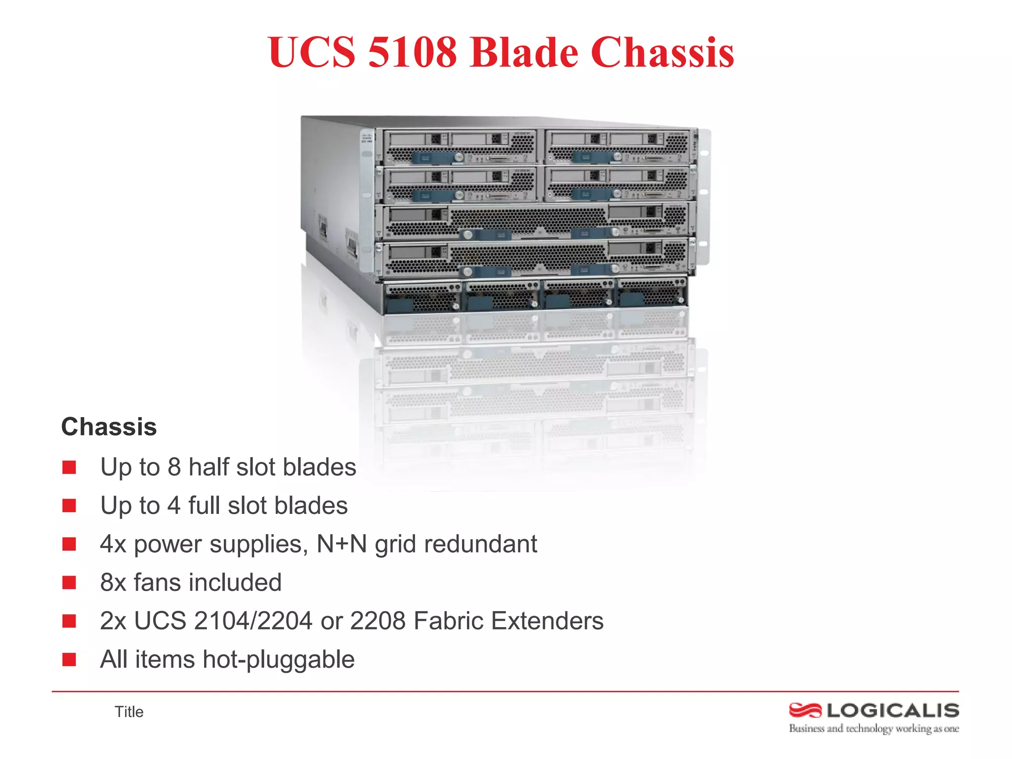UCS 5108 Blade Chassis




Chassis
 Up to 8 half slot blades
 Up to 4 full slot blades
 4x power supplies, N+N grid redundant
 8x fans included
 2x UCS 2104/2204 or 2208 Fabric Extenders
 All items hot-pluggable

    Title
 