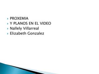  PROXEMIA
 Y PLANOS EN EL VIDEO
 Nallely Villarreal
 Elizabeth Gonzalez
 