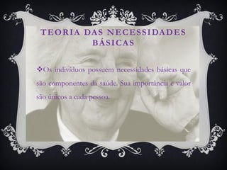 T E O R I A DA S N E C E S S I DA D E S
              BÁSICAS

Os indivíduos possuem necessidades básicas que
são componentes da saúde. Sua importância e valor
são únicos a cada pessoa.
 